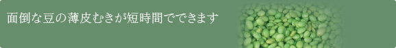 面倒な豆の薄皮むきが短時間でできます。