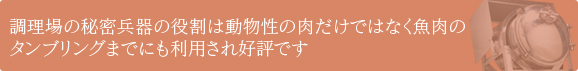 調理場の秘密兵器の役割は動物性の肉だけではなく魚肉のタンブリングまでにも利用され好評です