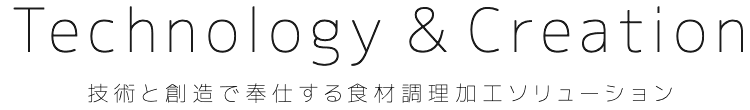 Technology & Creation 技術と創造で奉仕する食材調理加工ソリューション